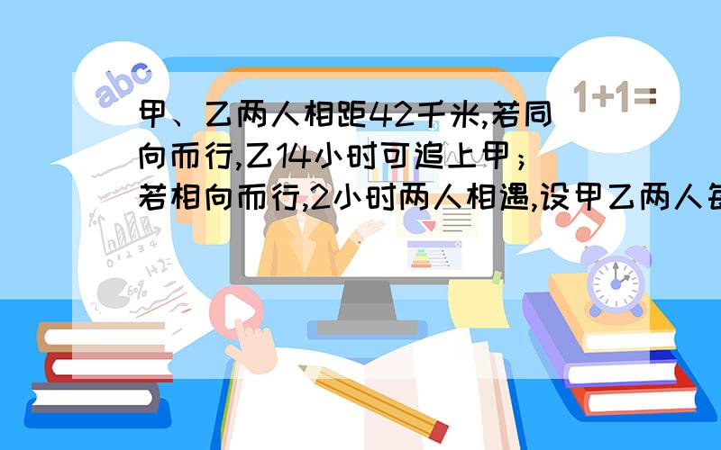 甲、乙两人相距42千米,若同向而行,乙14小时可追上甲；若相向而行,2小时两人相遇,设甲乙两人每小时分别