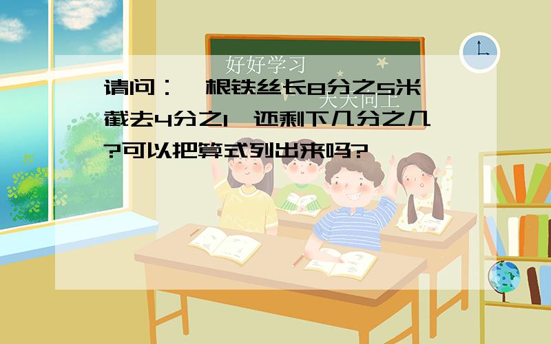 请问：一根铁丝长8分之5米,截去4分之1,还剩下几分之几?可以把算式列出来吗?