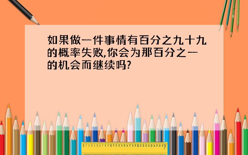 如果做一件事情有百分之九十九的概率失败,你会为那百分之一的机会而继续吗?