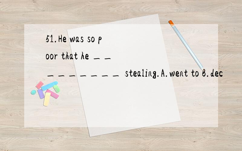 51.He was so poor that he _________ stealing.A.went to B.dec