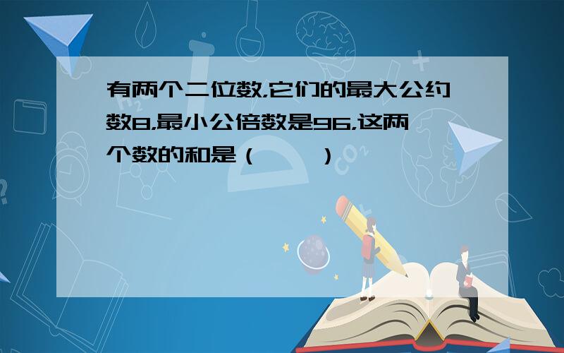 有两个二位数，它们的最大公约数8，最小公倍数是96，这两个数的和是（　　）