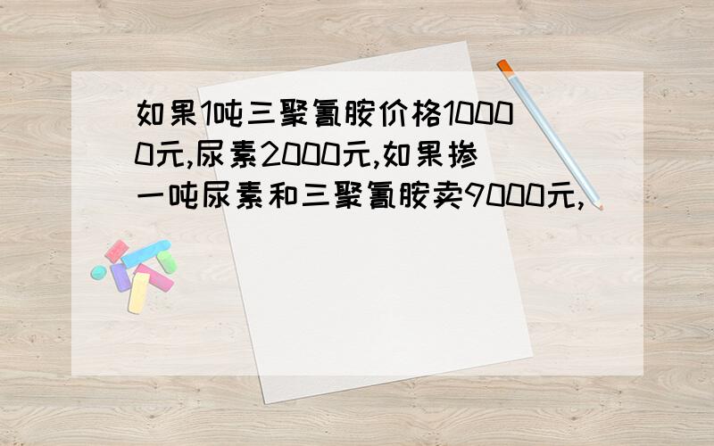 如果1吨三聚氰胺价格10000元,尿素2000元,如果掺一吨尿素和三聚氰胺卖9000元,