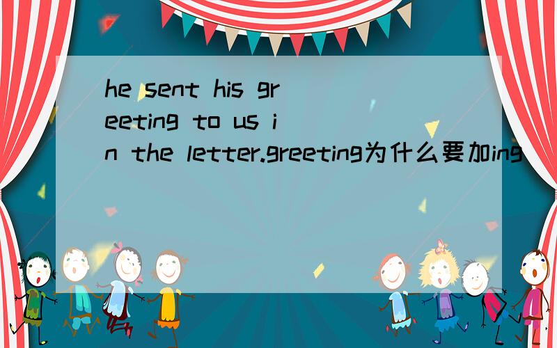 he sent his greeting to us in the letter.greeting为什么要加ing