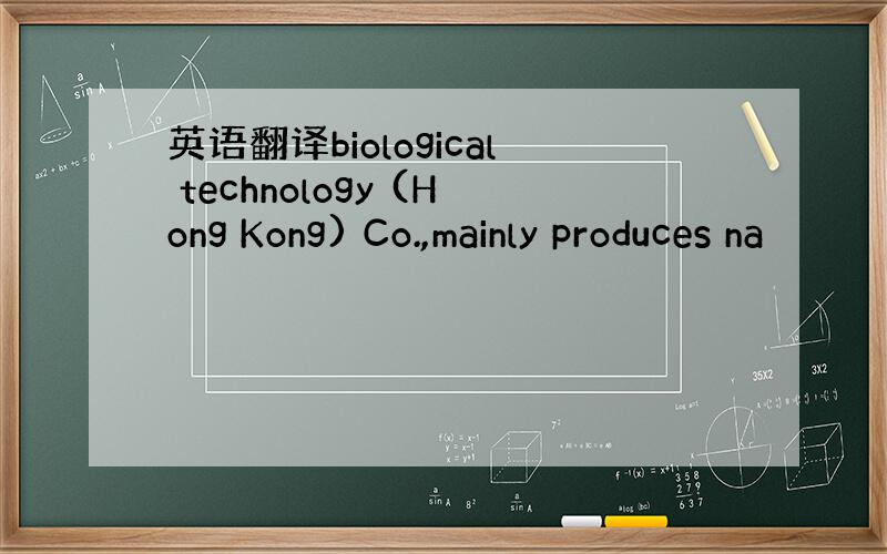 英语翻译biological technology (Hong Kong) Co.,mainly produces na