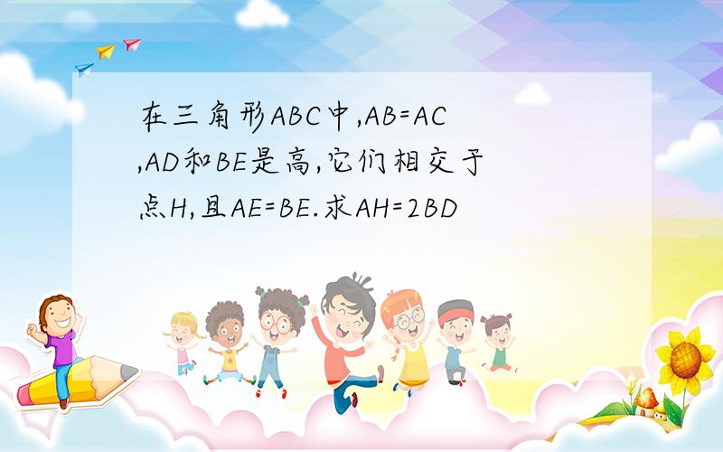 在三角形ABC中,AB=AC,AD和BE是高,它们相交于点H,且AE=BE.求AH=2BD