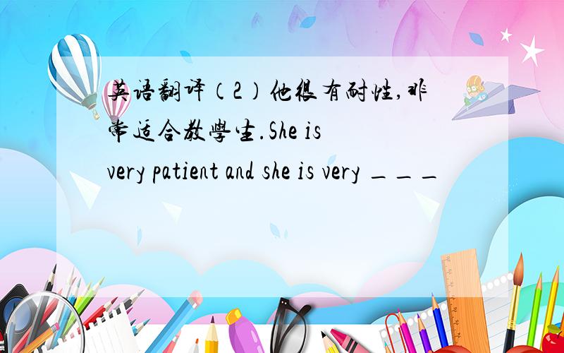 英语翻译（2）他很有耐性,非常适合教学生.She is very patient and she is very ___