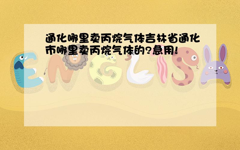 通化哪里卖丙烷气体吉林省通化市哪里卖丙烷气体的?急用!