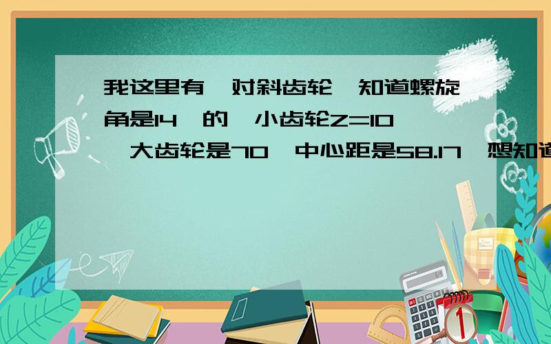 我这里有一对斜齿轮,知道螺旋角是14°的,小齿轮Z=10,大齿轮是70,中心距是58.17,想知道变位系数是多少