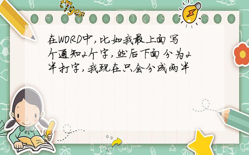 在WORD中,比如我最上面写个通知2个字,然后下面分为2半打字,我现在只会分成两半