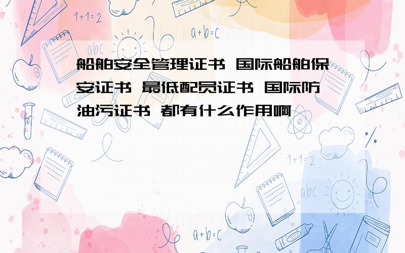 船舶安全管理证书 国际船舶保安证书 最低配员证书 国际防油污证书 都有什么作用啊