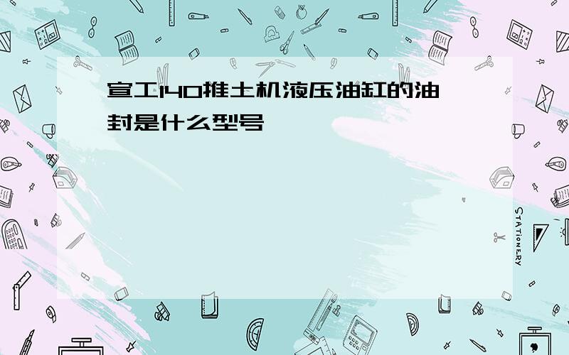 宣工140推土机液压油缸的油封是什么型号