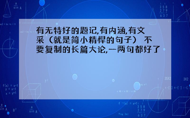 有无特好的题记,有内涵,有文采（就是简小精悍的句子） 不要复制的长篇大论,一两句都好了