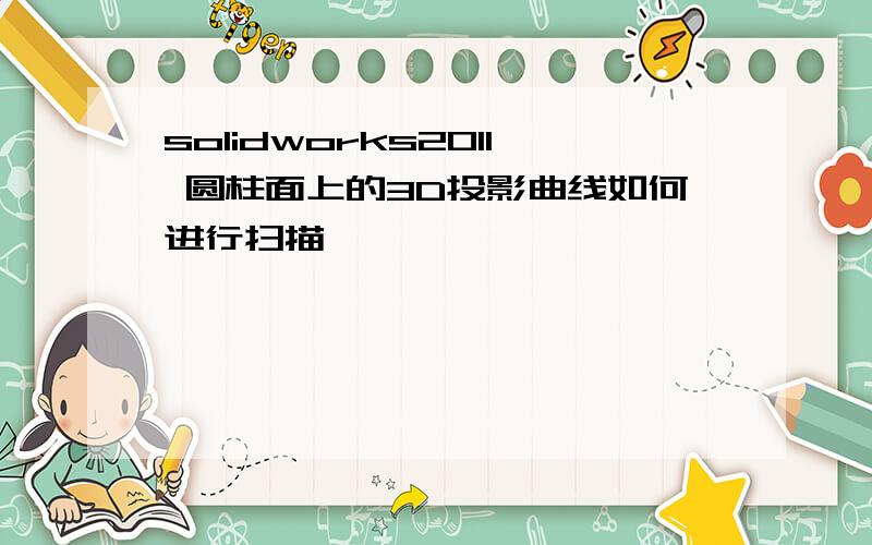 solidworks2011 圆柱面上的3D投影曲线如何进行扫描