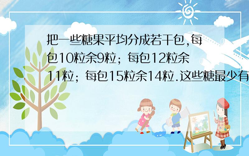 把一些糖果平均分成若干包,每包10粒余9粒；每包12粒余11粒；每包15粒余14粒.这些糖最少有多少粒?