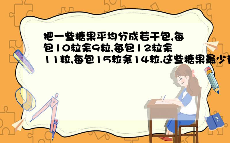 把一些糖果平均分成若干包,每包10粒余9粒,每包12粒余11粒,每包15粒余14粒.这些糖果最少有多