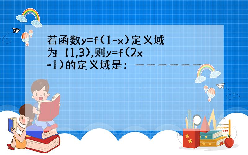 若函数y=f(1-x)定义域为【1,3),则y=f(2x-1)的定义域是：——————