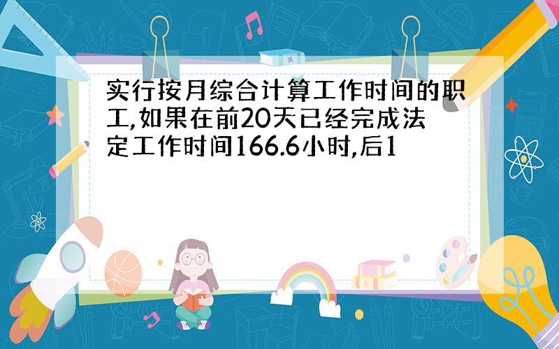 实行按月综合计算工作时间的职工,如果在前20天已经完成法定工作时间166.6小时,后1