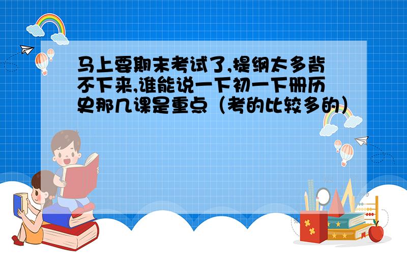 马上要期末考试了,提纲太多背不下来,谁能说一下初一下册历史那几课是重点（考的比较多的）