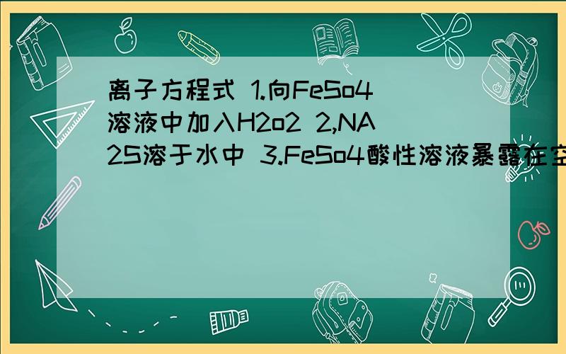 离子方程式 1.向FeSo4溶液中加入H2o2 2,NA2S溶于水中 3.FeSo4酸性溶液暴露在空气中