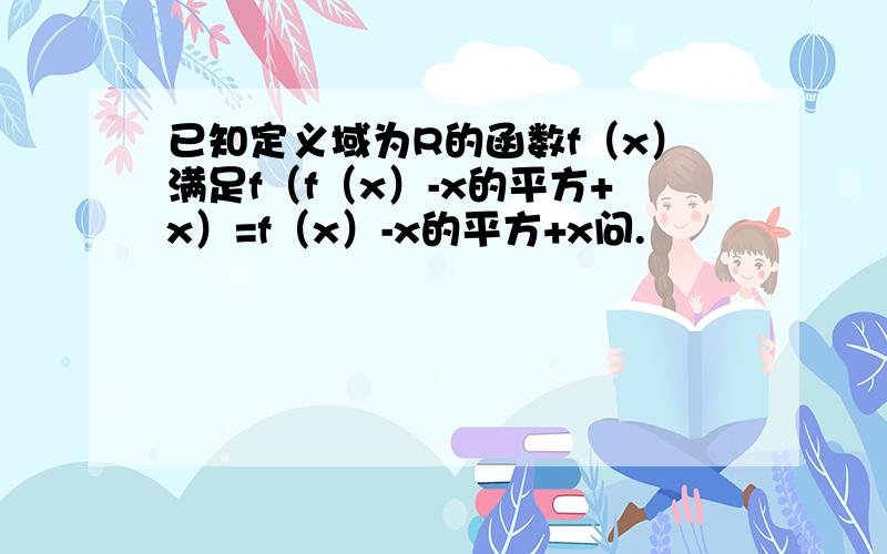 已知定义域为R的函数f（x）满足f（f（x）-x的平方+x）=f（x）-x的平方+x问.