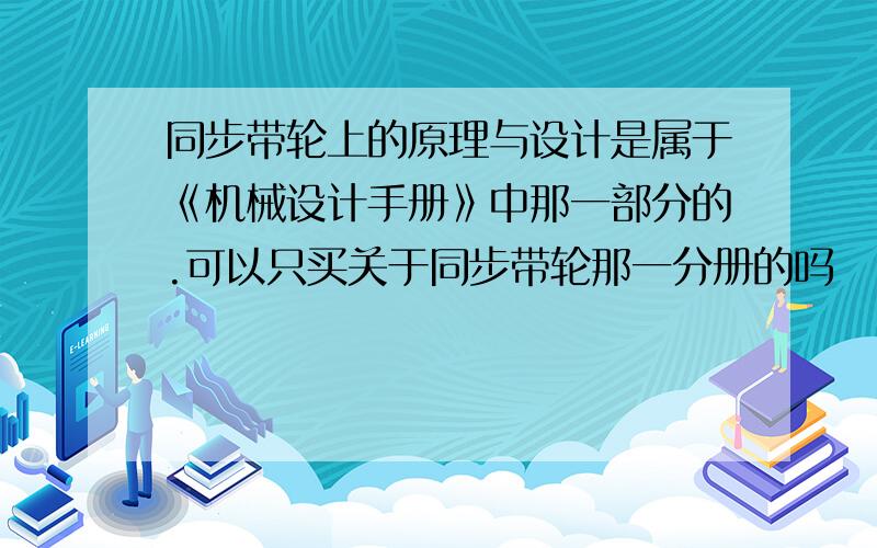 同步带轮上的原理与设计是属于《机械设计手册》中那一部分的.可以只买关于同步带轮那一分册的吗