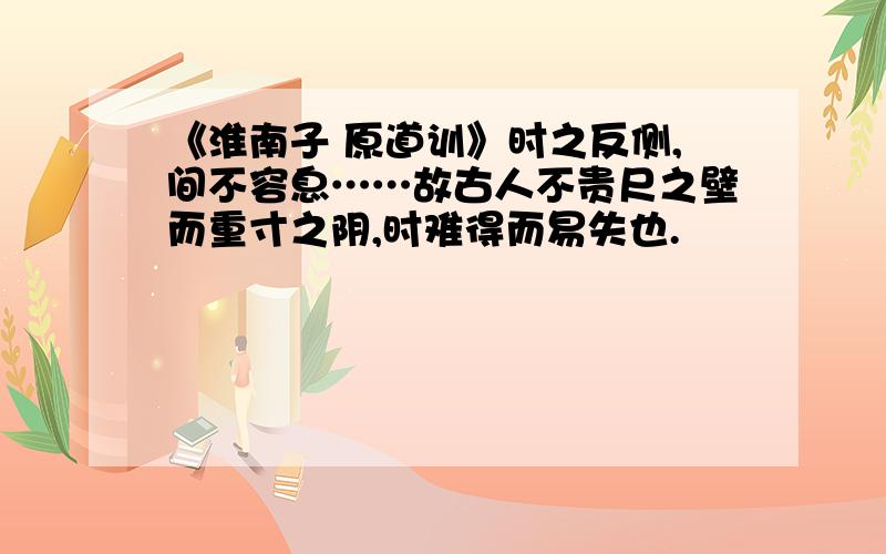 《淮南子 原道训》时之反侧,间不容息……故古人不贵尺之壁而重寸之阴,时难得而易失也.