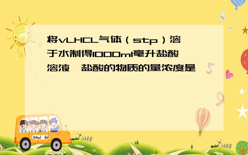 将vLHCL气体（stp）溶于水制得1000ml毫升盐酸溶液,盐酸的物质的量浓度是,