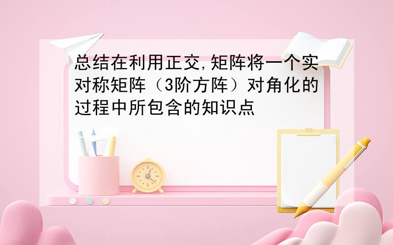 总结在利用正交,矩阵将一个实对称矩阵（3阶方阵）对角化的过程中所包含的知识点