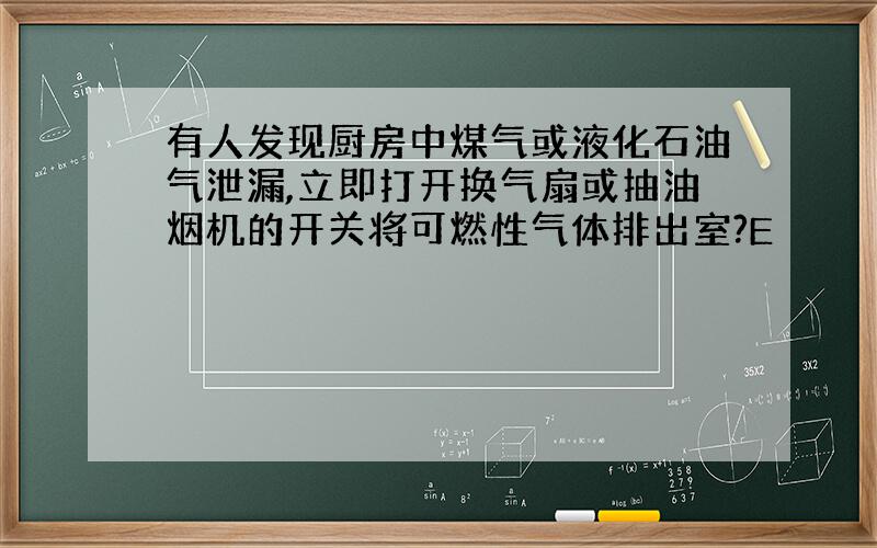 有人发现厨房中煤气或液化石油气泄漏,立即打开换气扇或抽油烟机的开关将可燃性气体排出室?E