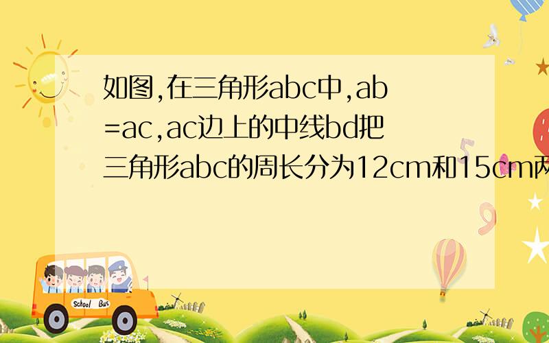 如图,在三角形abc中,ab=ac,ac边上的中线bd把三角形abc的周长分为12cm和15cm两个部分,求三角形abc