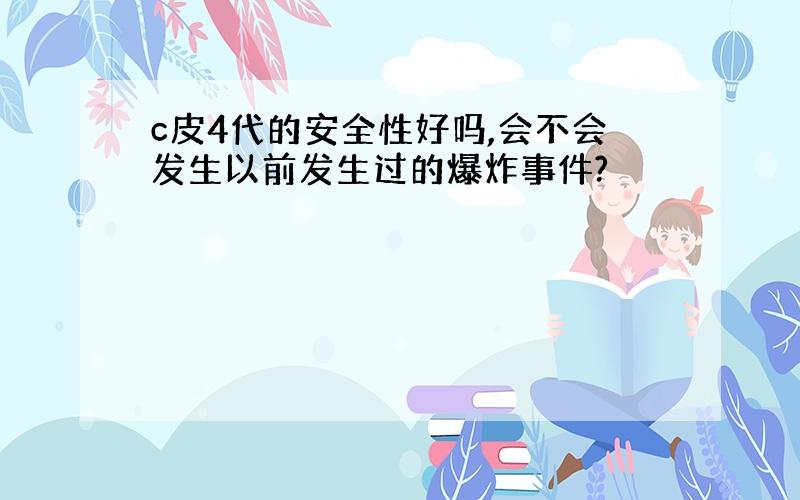 c皮4代的安全性好吗,会不会发生以前发生过的爆炸事件?