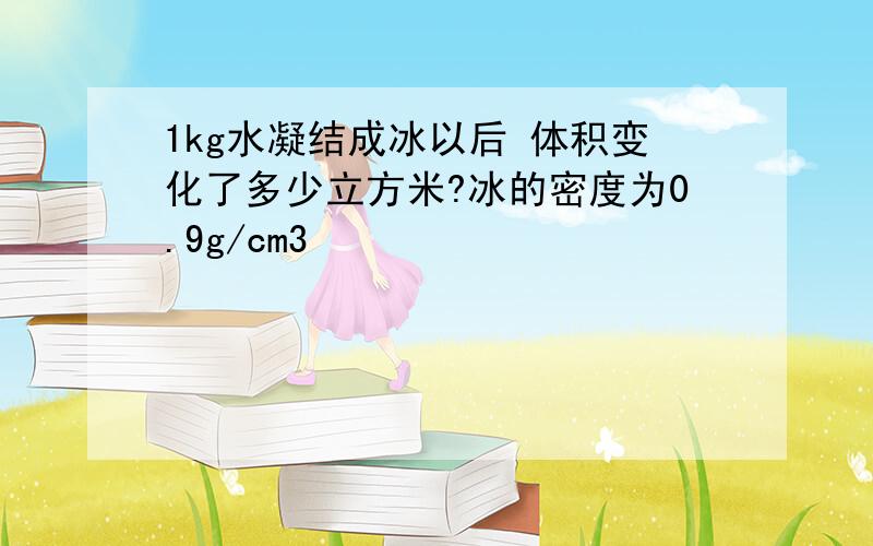 1kg水凝结成冰以后 体积变化了多少立方米?冰的密度为0.9g/cm3