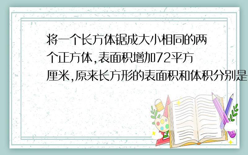 将一个长方体锯成大小相同的两个正方体,表面积增加72平方厘米,原来长方形的表面积和体积分别是多少?