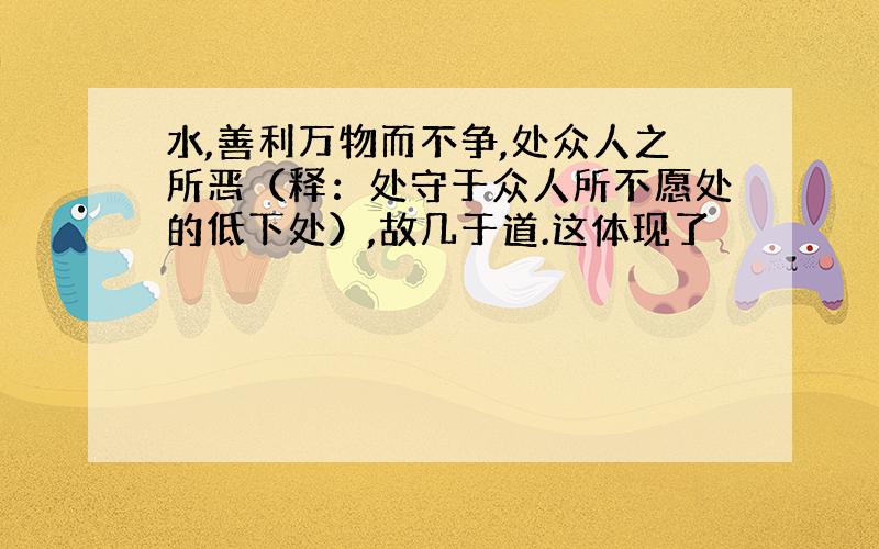 水,善利万物而不争,处众人之所恶（释：处守于众人所不愿处的低下处）,故几于道.这体现了