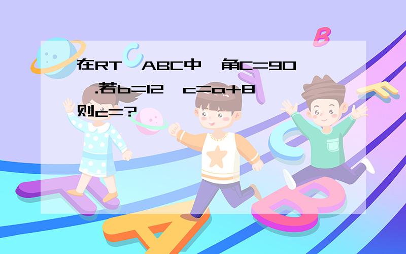 在RT△ABC中,角C=90°.若b=12,c=a+8,则c=?