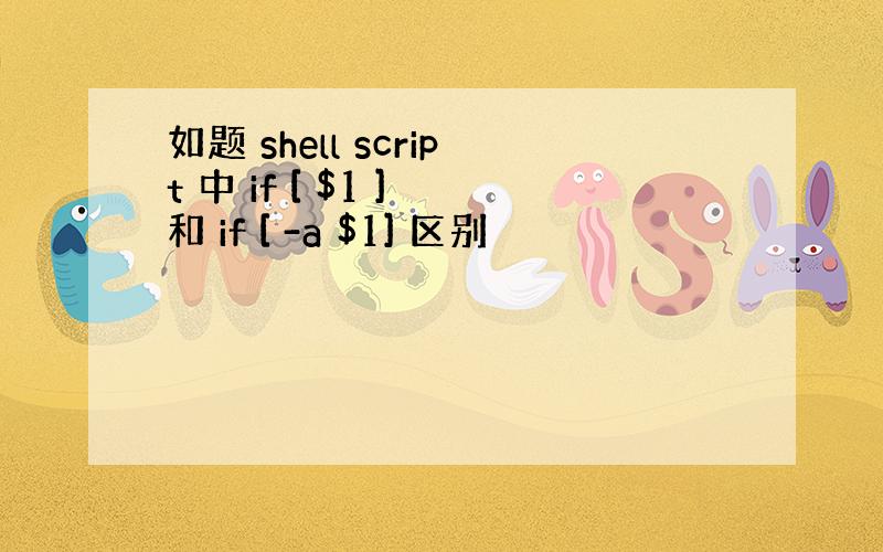 如题 shell script 中 if [ $1 ] 和 if [ -a $1] 区别