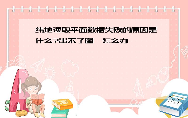 纬地读取平面数据失败的原因是什么?出不了图,怎么办