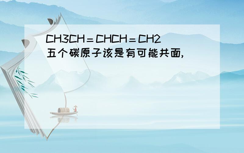 CH3CH＝CHCH＝CH2五个碳原子该是有可能共面,