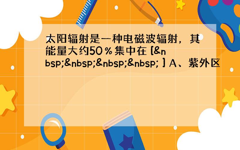 太阳辐射是一种电磁波辐射，其能量大约50％集中在 [     ] A、紫外区