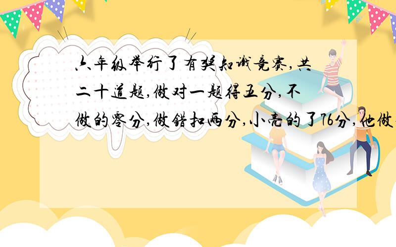 六年级举行了有奖知识竞赛,共二十道题,做对一题得五分,不做的零分,做错扣两分,小亮的了76分,他做错的题和没做的题都一样