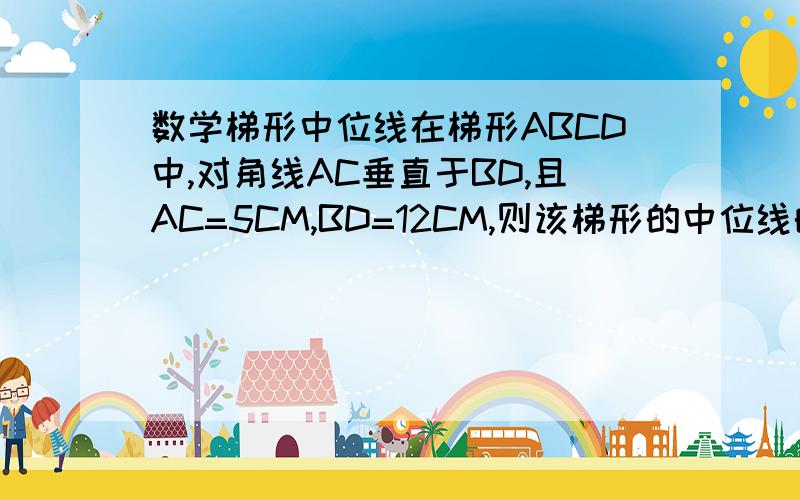 数学梯形中位线在梯形ABCD中,对角线AC垂直于BD,且AC=5CM,BD=12CM,则该梯形的中位线的长为多少?