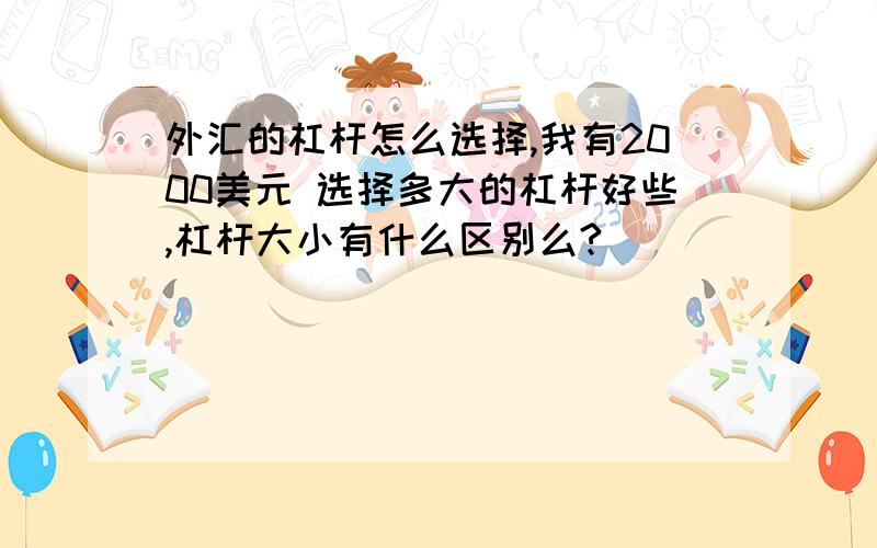 外汇的杠杆怎么选择,我有2000美元 选择多大的杠杆好些,杠杆大小有什么区别么?