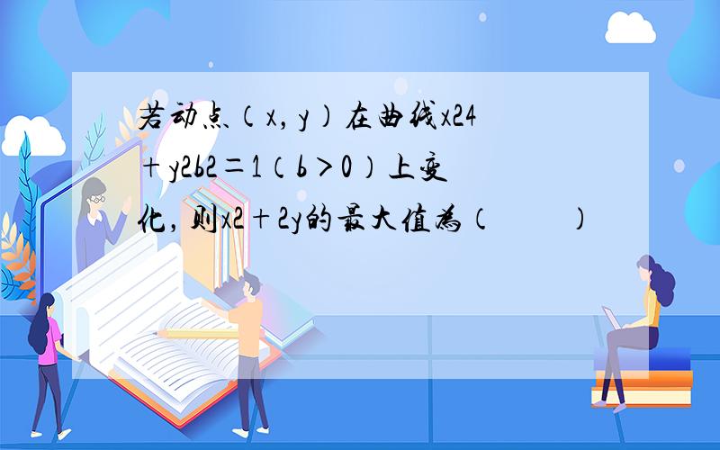 若动点（x，y）在曲线x24+y2b2＝1（b＞0）上变化，则x2+2y的最大值为（　　）