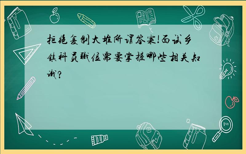 拒绝复制大堆所谓答案!面试乡镇科员职位需要掌握哪些相关知识?