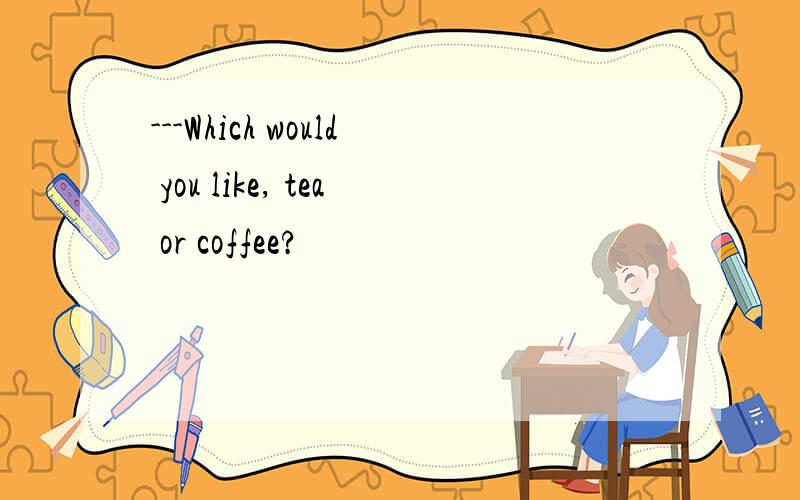 ---Which would you like, tea or coffee?