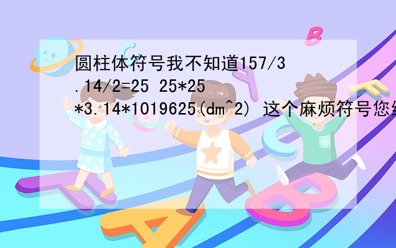 圆柱体符号我不知道157/3.14/2=25 25*25*3.14*1019625(dm^2) 这个麻烦符号您给我写一下