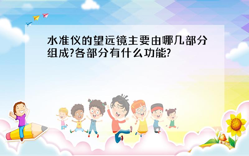 水准仪的望远镜主要由哪几部分组成?各部分有什么功能?