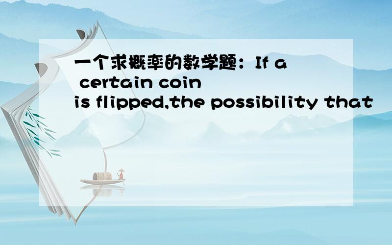 一个求概率的数学题：If a certain coin is flipped,the possibility that