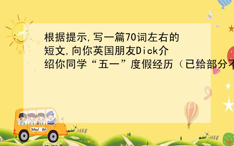 根据提示,写一篇70词左右的短文,向你英国朋友Dick介绍你同学“五一”度假经历（已给部分不记入总词数）