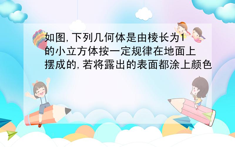 如图,下列几何体是由棱长为1的小立方体按一定规律在地面上摆成的,若将露出的表面都涂上颜色